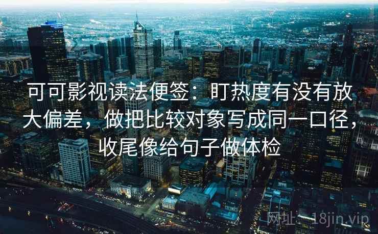 可可影视读法便签：盯热度有没有放大偏差，做把比较对象写成同一口径，收尾像给句子做体检