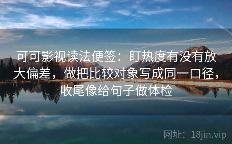 可可影视读法便签：盯热度有没有放大偏差，做把比较对象写成同一口径，收尾像给句子做体检  第2张