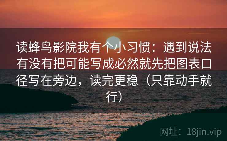 读蜂鸟影院我有个小习惯：遇到说法有没有把可能写成必然就先把图表口径写在旁边，读完更稳（只靠动手就行）