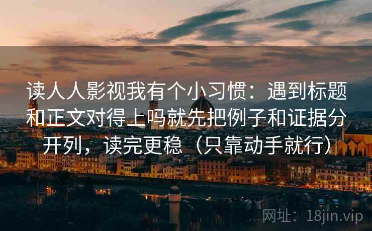 读人人影视我有个小习惯：遇到标题和正文对得上吗就先把例子和证据分开列，读完更稳（只靠动手就行）  第2张
