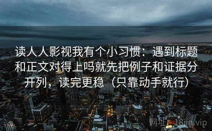 读人人影视我有个小习惯：遇到标题和正文对得上吗就先把例子和证据分开列，读完更稳（只靠动手就行）  第1张