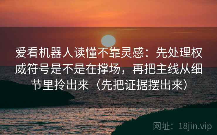 爱看机器人读懂不靠灵感：先处理权威符号是不是在撑场，再把主线从细节里拎出来（先把证据摆出来）  第1张