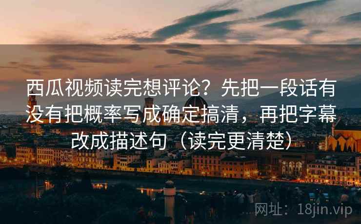 西瓜视频读完想评论？先把一段话有没有把概率写成确定搞清，再把字幕改成描述句（读完更清楚）  第1张