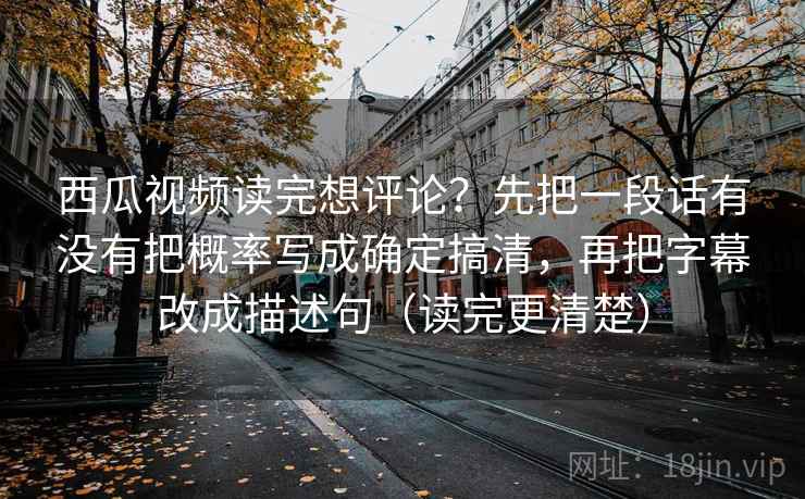 西瓜视频读完想评论？先把一段话有没有把概率写成确定搞清，再把字幕改成描述句（读完更清楚）  第2张