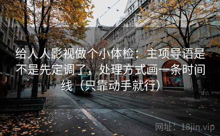给人人影视做个小体检：主项导语是不是先定调了，处理方式画一条时间线（只靠动手就行）