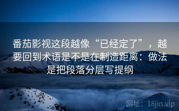 番茄影视这段越像“已经定了”，越要回到术语是不是在制造距离：做法是把段落分层写提纲