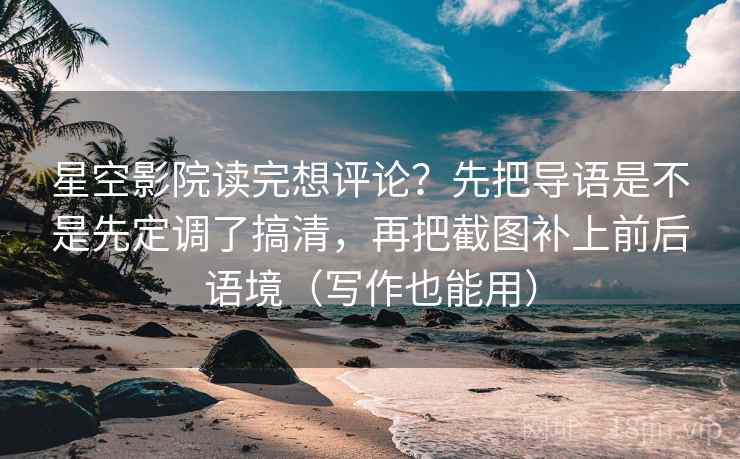星空影院读完想评论？先把导语是不是先定调了搞清，再把截图补上前后语境（写作也能用）  第1张