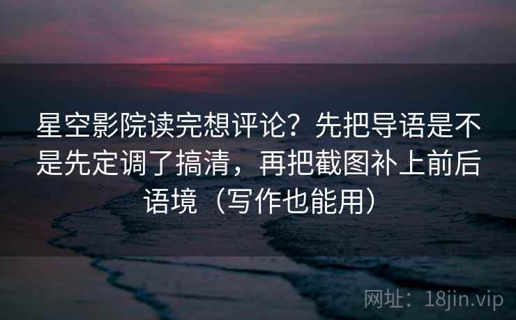 星空影院读完想评论？先把导语是不是先定调了搞清，再把截图补上前后语境（写作也能用）  第2张