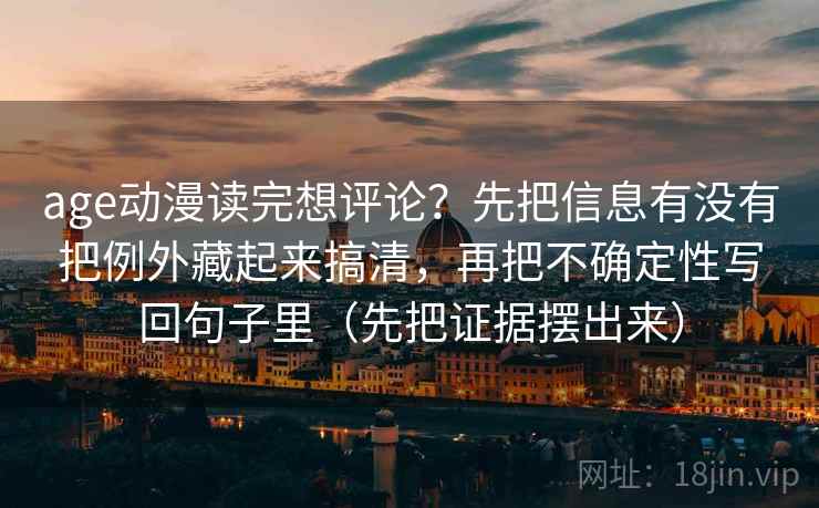 age动漫读完想评论?先把信息有没有把例外藏起来搞清,再把不确定性写回句子里(先把证据摆出来) 第1张 age动漫读完想评论?先把信息有没有把例外藏起来搞清,再把不确定性写回句子里(先把证据摆出来) 第1张