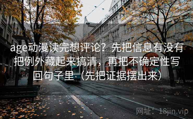 age动漫读完想评论?先把信息有没有把例外藏起来搞清,再把不确定性写回句子里(先把证据摆出来) 第2张 age动漫读完想评论?先把信息有没有把例外藏起来搞清,再把不确定性写回句子里(先把证据摆出来) 第2张