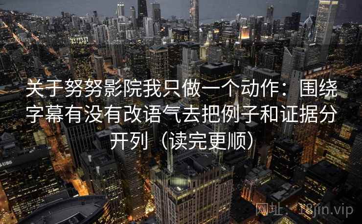 关于努努影院我只做一个动作：围绕字幕有没有改语气去把例子和证据分开列（读完更顺）  第1张
