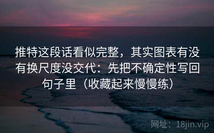 推特这段话看似完整，其实图表有没有换尺度没交代：先把不确定性写回句子里（收藏起来慢慢练）  第2张
