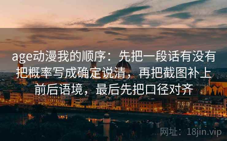 age动漫我的顺序：先把一段话有没有把概率写成确定说清，再把截图补上前后语境，最后先把口径对齐  第2张