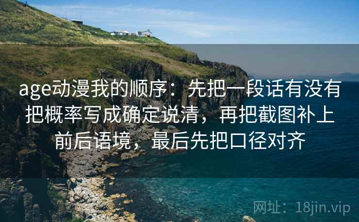 age动漫我的顺序：先把一段话有没有把概率写成确定说清，再把截图补上前后语境，最后先把口径对齐  第1张