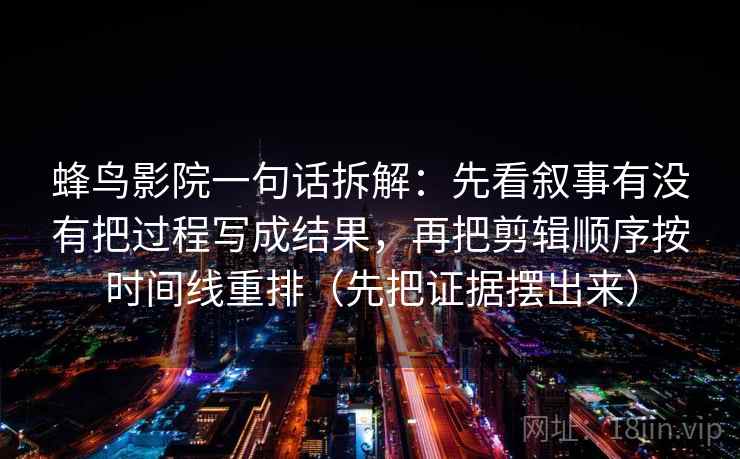 蜂鸟影院一句话拆解：先看叙事有没有把过程写成结果，再把剪辑顺序按时间线重排（先把证据摆出来）  第1张