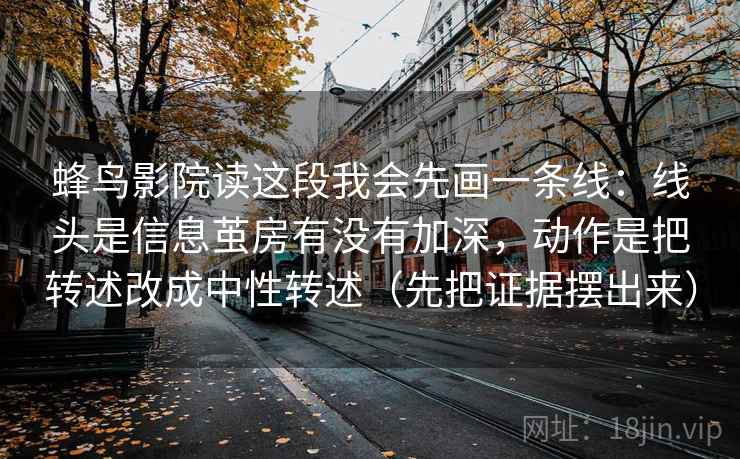 蜂鸟影院读这段我会先画一条线：线头是信息茧房有没有加深，动作是把转述改成中性转述（先把证据摆出来）