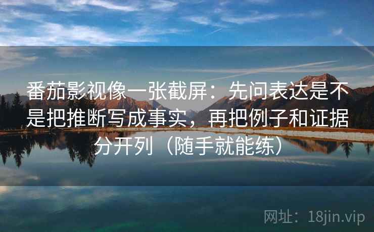 番茄影视像一张截屏:先问表达是不是把推断写成事实,再把例子和证据分开列(随手就能练) 第2张 番茄影视像一张截屏:先问表达是不是把推断写成事实,再把例子和证据分开列(随手就能练) 第2张