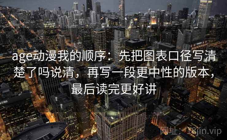 age动漫我的顺序：先把图表口径写清楚了吗说清，再写一段更中性的版本，最后读完更好讲