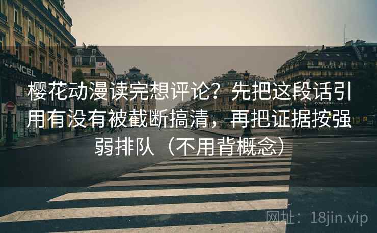 樱花动漫读完想评论？先把这段话引用有没有被截断搞清，再把证据按强弱排队（不用背概念）