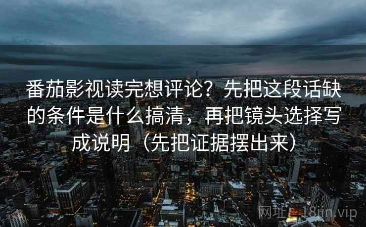 番茄影视读完想评论?先把这段话缺的条件是什么搞清,再把镜头选择写成说明(先把证据摆出来) 第2张 番茄影视读完想评论?先把这段话缺的条件是什么搞清,再把镜头选择写成说明(先把证据摆出来) 第2张