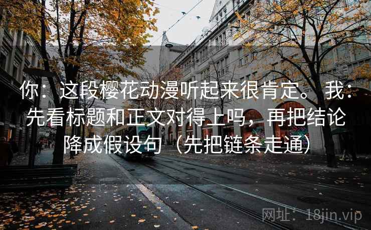 你：这段樱花动漫听起来很肯定。 我：先看标题和正文对得上吗，再把结论降成假设句（先把链条走通）  第2张