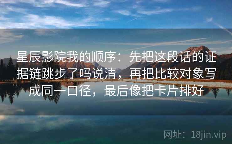 星辰影院我的顺序:先把这段话的证据链跳步了吗说清,再把比较对象写成同一口径,最后像把卡片排好 第1张 星辰影院我的顺序:先把这段话的证据链跳步了吗说清,再把比较对象写成同一口径,最后像把卡片排好 第1张