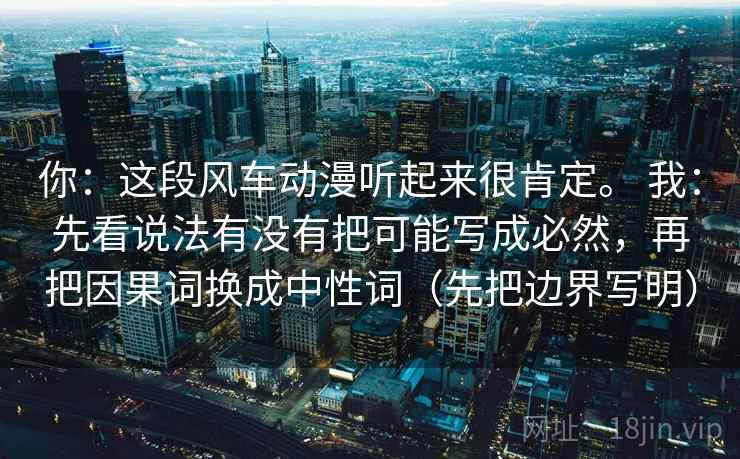 你：这段风车动漫听起来很肯定。 我：先看说法有没有把可能写成必然，再把因果词换成中性词（先把边界写明）  第1张