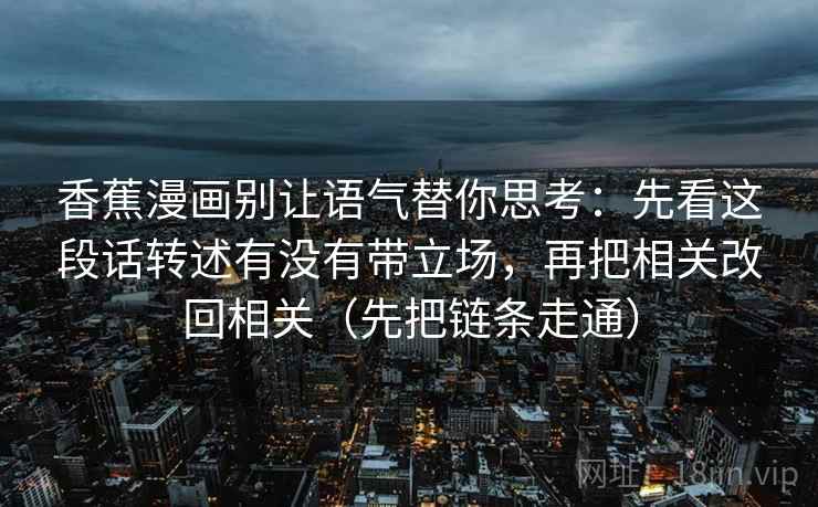 香蕉漫画别让语气替你思考：先看这段话转述有没有带立场，再把相关改回相关（先把链条走通）  第1张