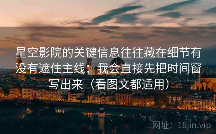 星空影院的关键信息往往藏在细节有没有遮住主线：我会直接先把时间窗写出来（看图文都适用）  第2张