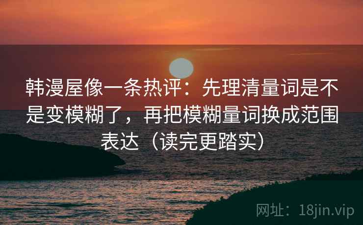 韩漫屋像一条热评：先理清量词是不是变模糊了，再把模糊量词换成范围表达（读完更踏实）  第2张