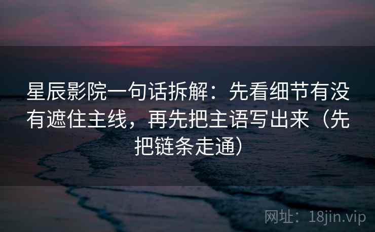 星辰影院一句话拆解：先看细节有没有遮住主线，再先把主语写出来（先把链条走通）  第1张