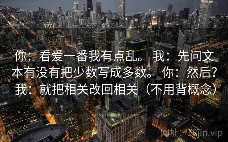 你：看爱一番我有点乱。 我：先问文本有没有把少数写成多数。 你：然后？ 我：就把相关改回相关（不用背概念）  第1张