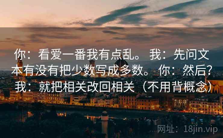 你：看爱一番我有点乱。 我：先问文本有没有把少数写成多数。 你：然后？ 我：就把相关改回相关（不用背概念）  第2张