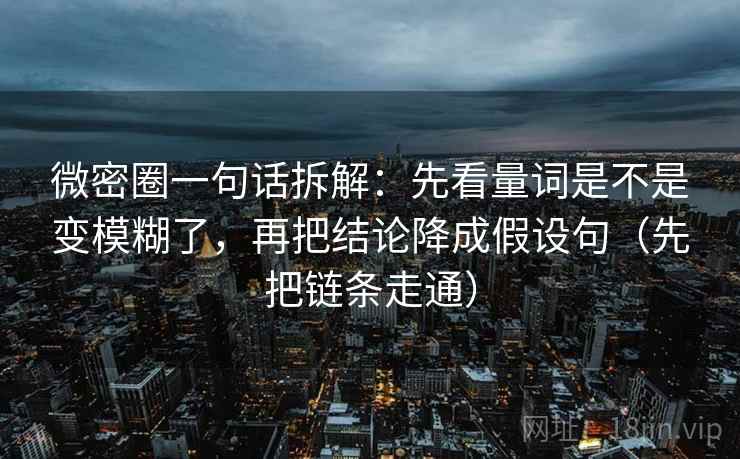微密圈一句话拆解：先看量词是不是变模糊了，再把结论降成假设句（先把链条走通）  第1张