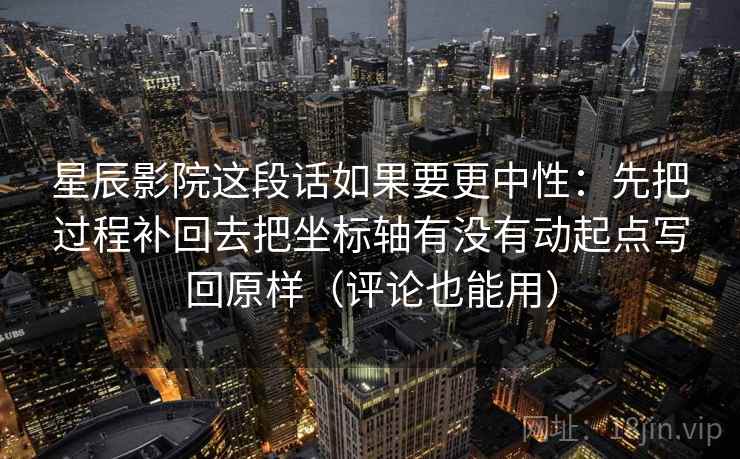 星辰影院这段话如果要更中性：先把过程补回去把坐标轴有没有动起点写回原样（评论也能用）  第1张