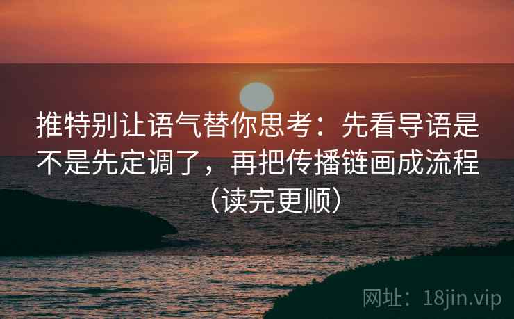 推特别让语气替你思考：先看导语是不是先定调了，再把传播链画成流程（读完更顺）  第1张