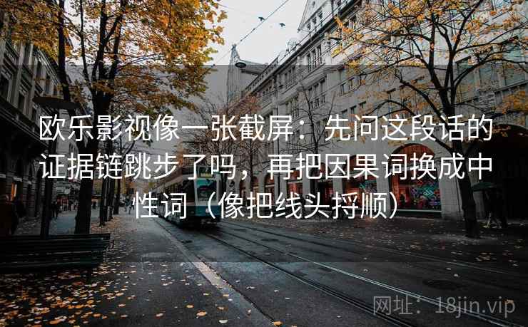 欧乐影视像一张截屏：先问这段话的证据链跳步了吗，再把因果词换成中性词（像把线头捋顺）  第2张