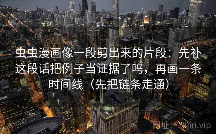 虫虫漫画像一段剪出来的片段：先补这段话把例子当证据了吗，再画一条时间线（先把链条走通）  第1张