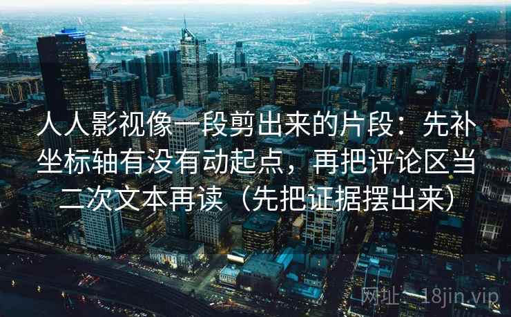 人人影视像一段剪出来的片段：先补坐标轴有没有动起点，再把评论区当二次文本再读（先把证据摆出来）  第2张