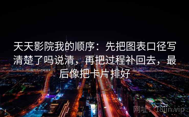 天天影院我的顺序：先把图表口径写清楚了吗说清，再把过程补回去，最后像把卡片排好  第2张