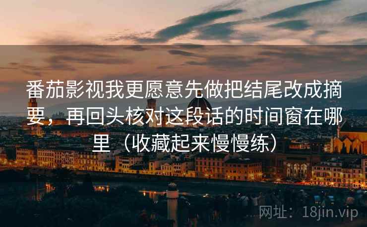 番茄影视我更愿意先做把结尾改成摘要，再回头核对这段话的时间窗在哪里（收藏起来慢慢练）  第1张